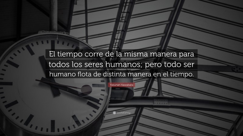 Yasunari Kawabata Quote: “El tiempo corre de la misma manera para todos los seres humanos; pero todo ser humano flota de distinta manera en el tiempo.”