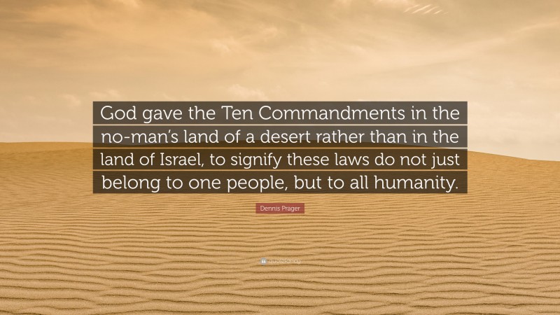 Dennis Prager Quote: “God gave the Ten Commandments in the no-man’s land of a desert rather than in the land of Israel, to signify these laws do not just belong to one people, but to all humanity.”