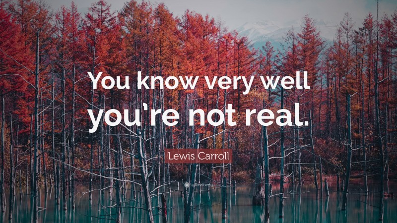 Lewis Carroll Quote: “You know very well you’re not real.”