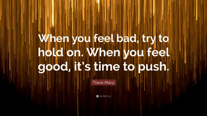 Travis Macy Quote: “When you feel bad, try to hold on. When you feel good, it’s time to push.”