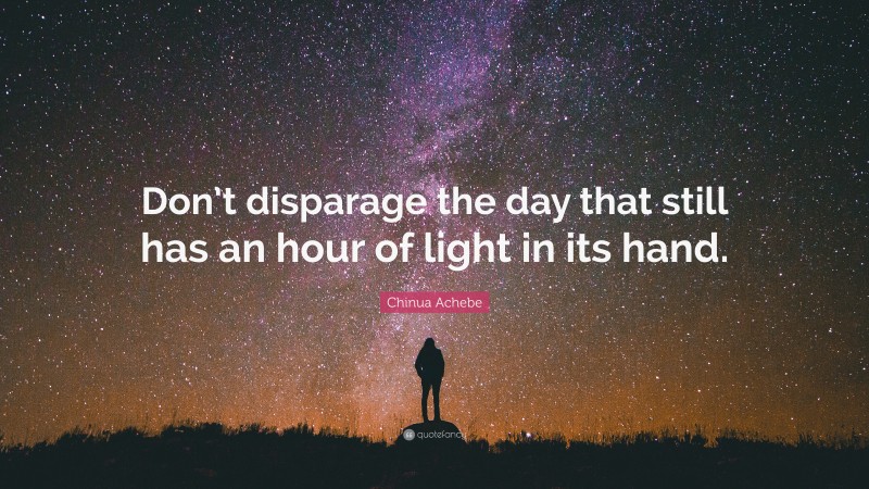Chinua Achebe Quote: “Don’t disparage the day that still has an hour of light in its hand.”