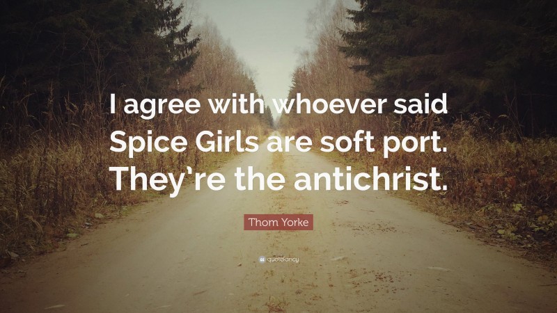 Thom Yorke Quote: “I agree with whoever said Spice Girls are soft port. They’re the antichrist.”