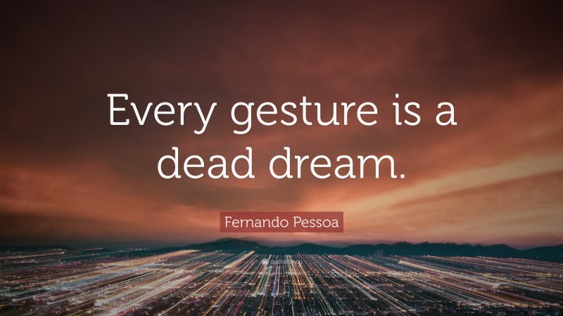 Fernando Pessoa Quote: “Every gesture is a dead dream.”
