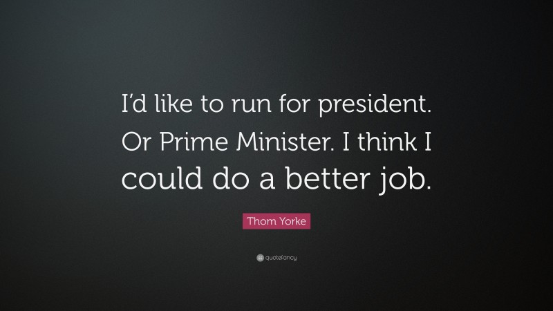 Thom Yorke Quote: “I’d like to run for president. Or Prime Minister. I think I could do a better job.”
