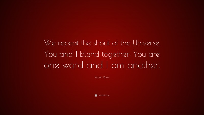 Robin Rumi Quote: “We repeat the shout of the Universe. You and I blend together. You are one word and I am another.”