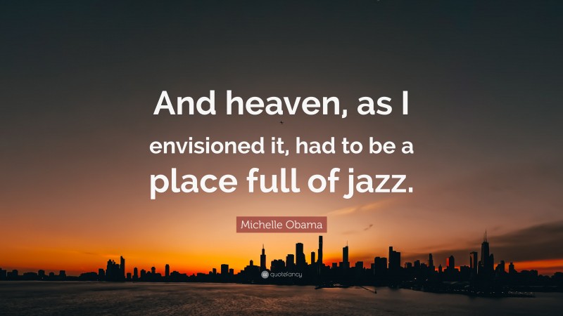 Michelle Obama Quote: “And heaven, as I envisioned it, had to be a place full of jazz.”