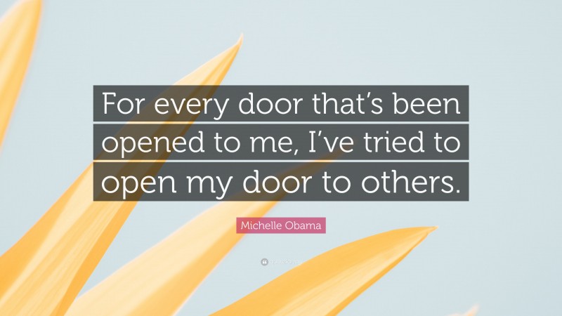 Michelle Obama Quote: “For every door that’s been opened to me, I’ve tried to open my door to others.”