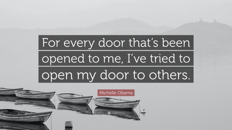 Michelle Obama Quote: “For every door that’s been opened to me, I’ve tried to open my door to others.”