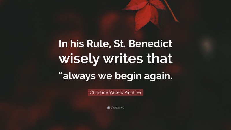 Christine Valters Paintner Quote: “In his Rule, St. Benedict wisely writes that “always we begin again.”