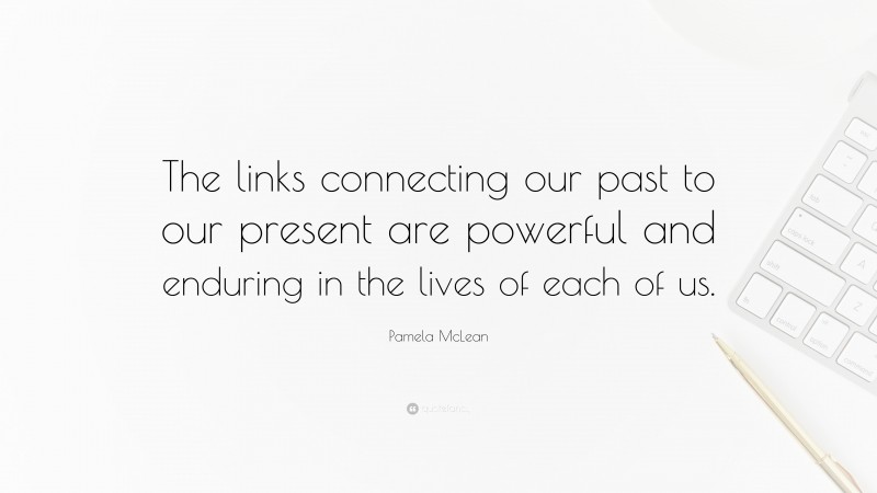 Pamela McLean Quote: “The links connecting our past to our present are powerful and enduring in the lives of each of us.”