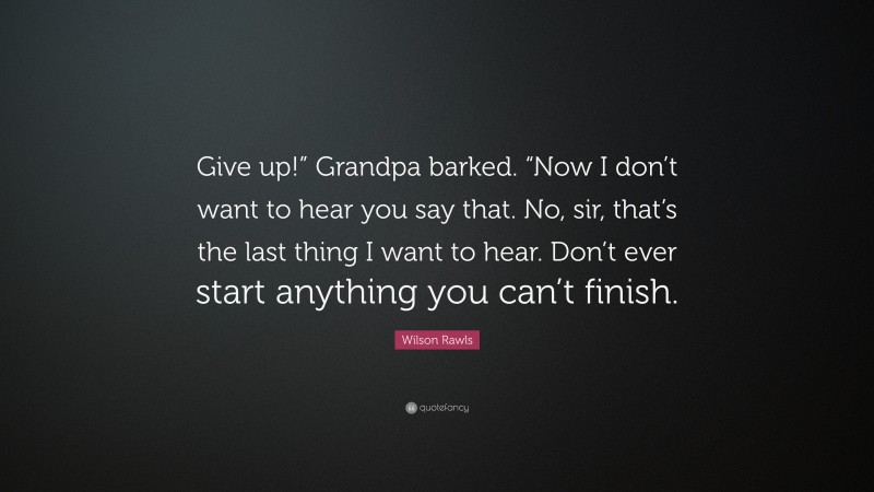 Wilson Rawls Quote: “Give up!” Grandpa barked. “Now I don’t want to hear you say that. No, sir, that’s the last thing I want to hear. Don’t ever start anything you can’t finish.”