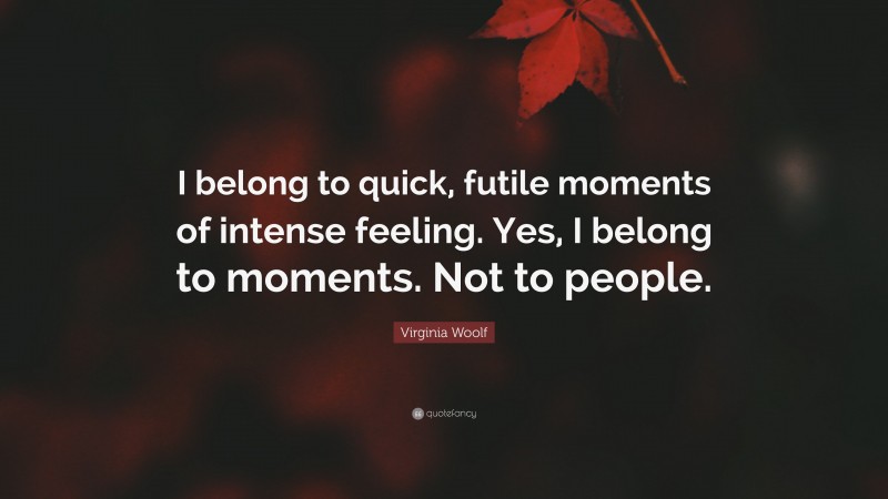 Virginia Woolf Quote: “I belong to quick, futile moments of intense feeling. Yes, I belong to moments. Not to people.”