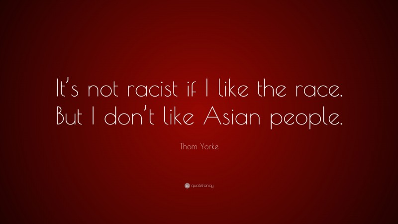 Thom Yorke Quote: “It’s not racist if I like the race. But I don’t like Asian people.”