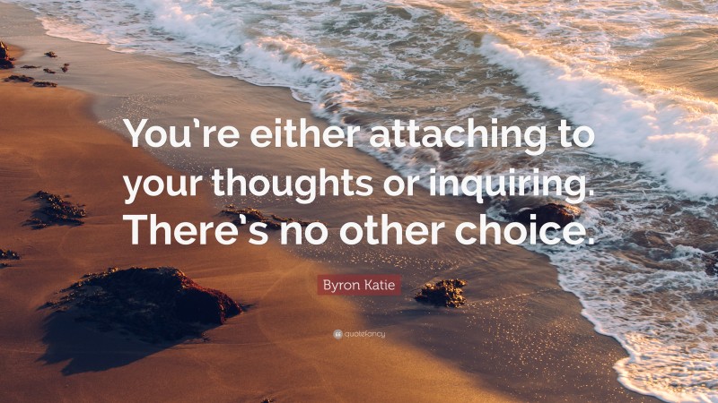 Byron Katie Quote: “You’re either attaching to your thoughts or inquiring. There’s no other choice.”