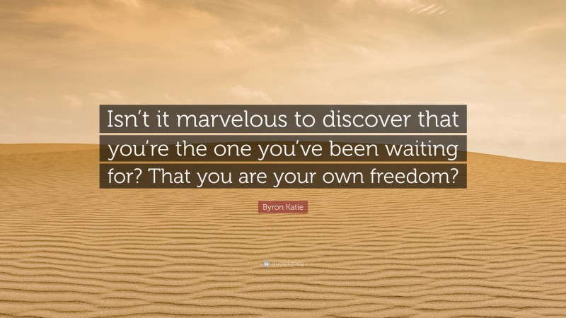 Byron Katie Quote: “Isn’t it marvelous to discover that you’re the one you’ve been waiting for? That you are your own freedom?”