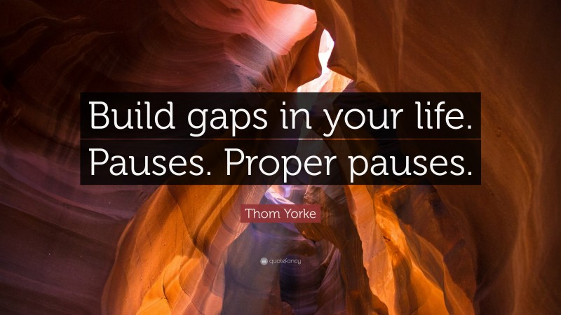 Thom Yorke Quote: “Build gaps in your life. Pauses. Proper pauses.”
