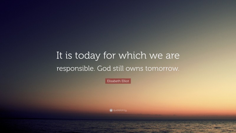 Elisabeth Elliot Quote: “It is today for which we are responsible. God still owns tomorrow.”