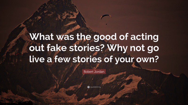 Robert Jordan Quote: “What was the good of acting out fake stories? Why not go live a few stories of your own?”