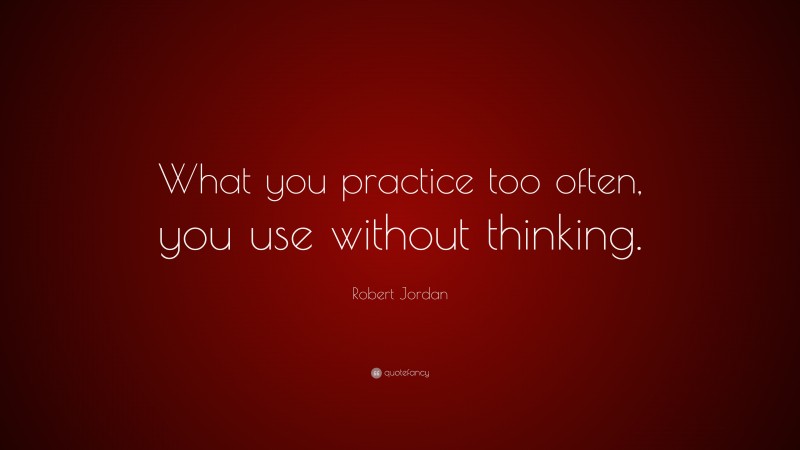 Robert Jordan Quote: “What you practice too often, you use without thinking.”
