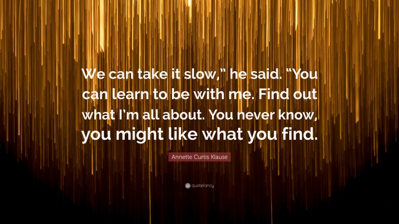Annette Curtis Klause Quote: “We can take it slow,” he said. “You can learn to be with me. Find out what I’m all about. You never know, you might like what you find.”