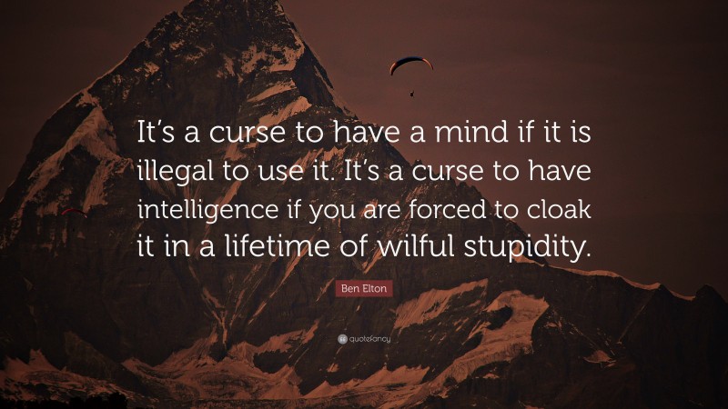 Ben Elton Quote: “It’s a curse to have a mind if it is illegal to use it. It’s a curse to have intelligence if you are forced to cloak it in a lifetime of wilful stupidity.”