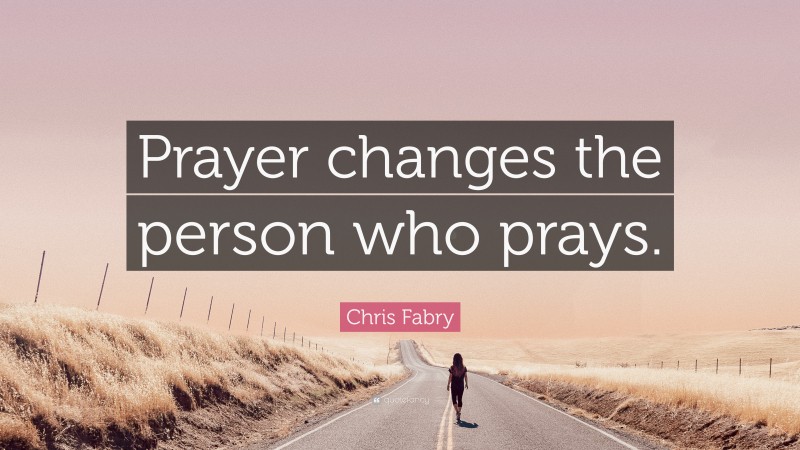 Chris Fabry Quote: “Prayer changes the person who prays.”