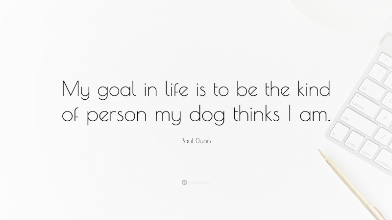 Paul Dunn Quote: “My goal in life is to be the kind of person my dog thinks I am.”