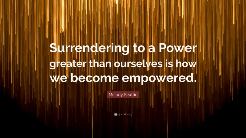 Melody Beattie Quote: “Surrendering to a Power greater than ourselves is how we become empowered.”
