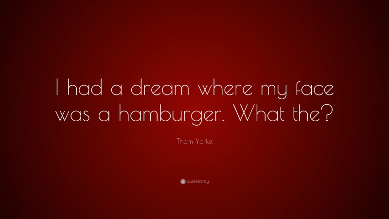Thom Yorke Quote: “I had a dream where my face was a hamburger. What the?”