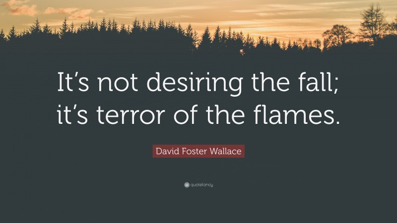 David Foster Wallace Quote: “It’s not desiring the fall; it’s terror of the flames.”