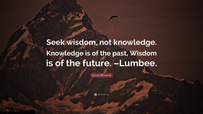 Sylvia Browne Quote: “Seek wisdom, not knowledge. Knowledge is of the past, Wisdom is of the future. –Lumbee.”