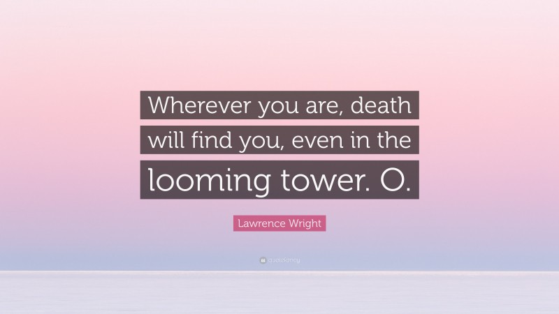 Lawrence Wright Quote: “Wherever you are, death will find you, even in the looming tower. O.”