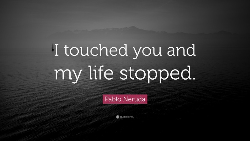 Pablo Neruda Quote: “I touched you and my life stopped.”