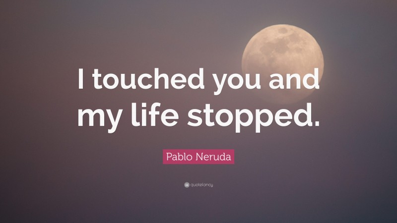 Pablo Neruda Quote: “I touched you and my life stopped.”