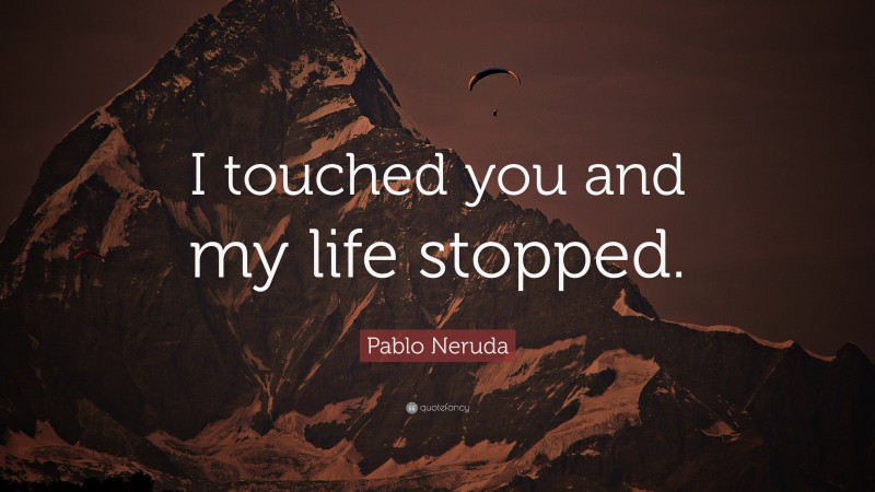Pablo Neruda Quote: “I touched you and my life stopped.”