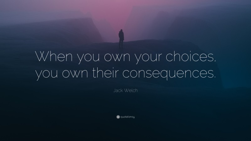 Jack Welch Quote: “When you own your choices, you own their consequences.”