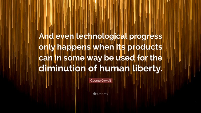 George Orwell Quote: “And even technological progress only happens when its products can in some way be used for the diminution of human liberty.”
