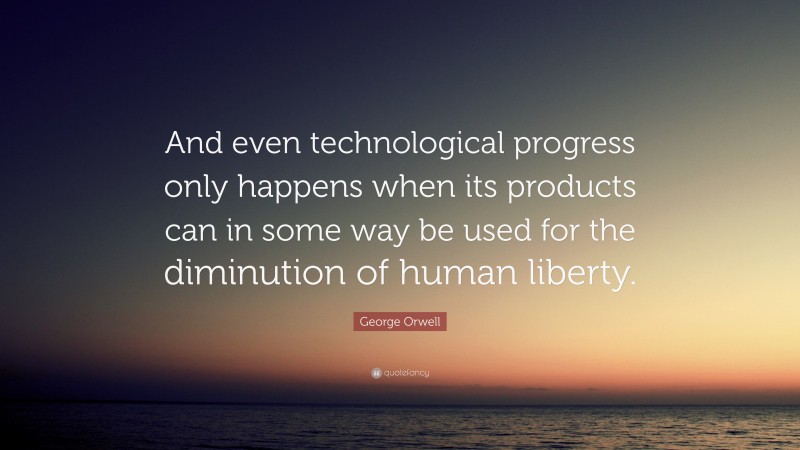 George Orwell Quote: “And even technological progress only happens when its products can in some way be used for the diminution of human liberty.”