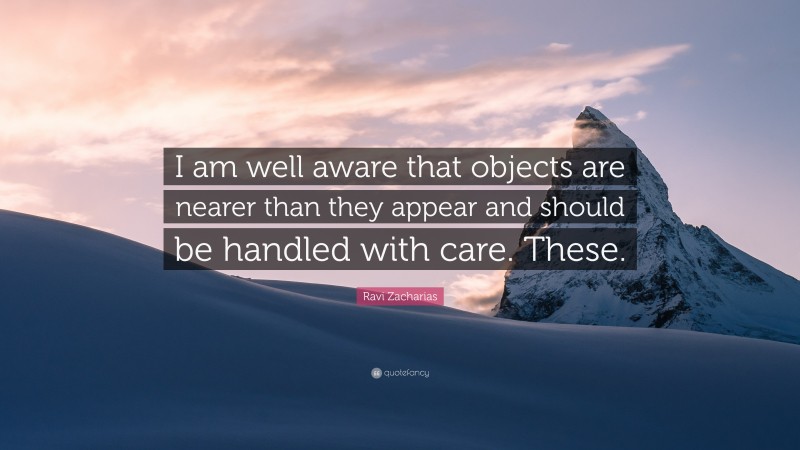 Ravi Zacharias Quote: “I am well aware that objects are nearer than they appear and should be handled with care. These.”