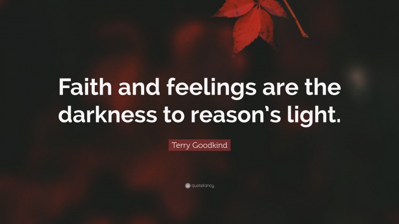 Terry Goodkind Quote: “Faith and feelings are the darkness to reason’s light.”
