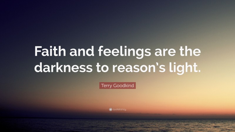 Terry Goodkind Quote: “Faith and feelings are the darkness to reason’s light.”