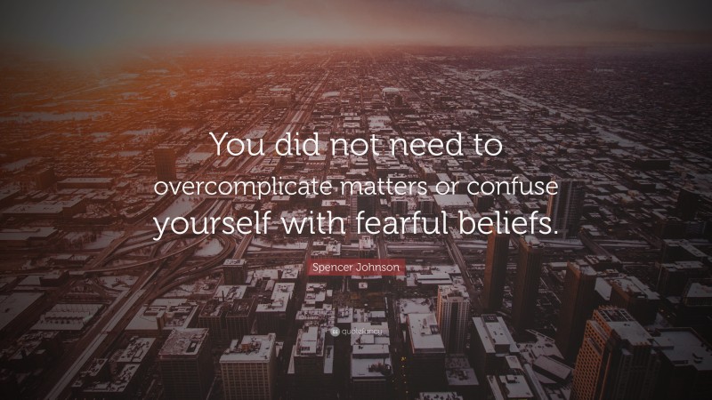 Spencer Johnson Quote: “You did not need to overcomplicate matters or confuse yourself with fearful beliefs.”