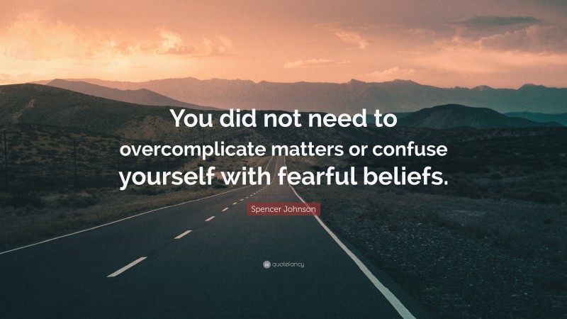 Spencer Johnson Quote: “You did not need to overcomplicate matters or confuse yourself with fearful beliefs.”