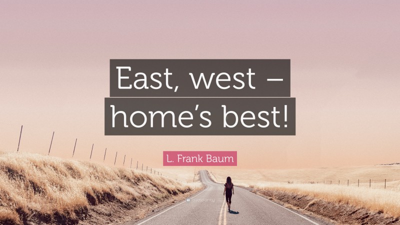 L. Frank Baum Quote: “East, west – home’s best!”