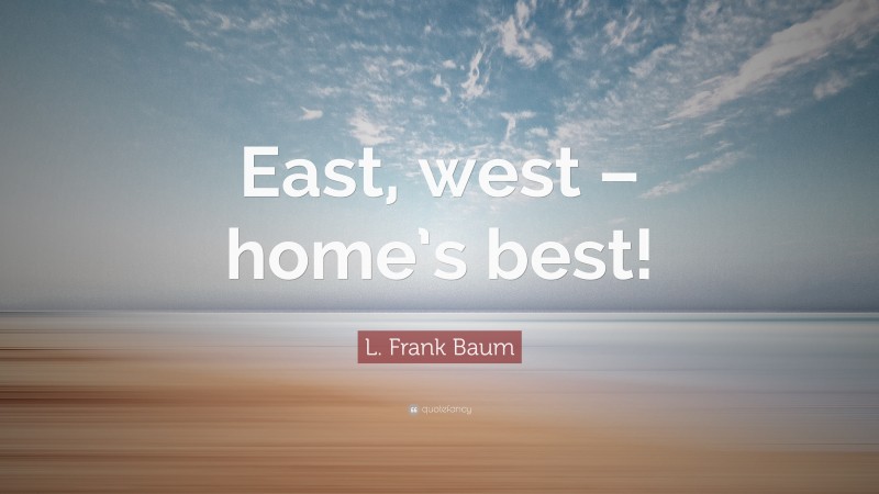 L. Frank Baum Quote: “East, west – home’s best!”