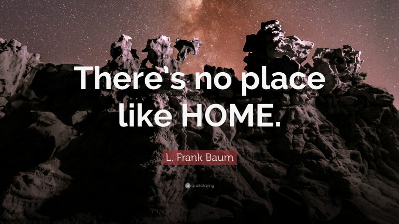L. Frank Baum Quote: “There’s no place like HOME.”