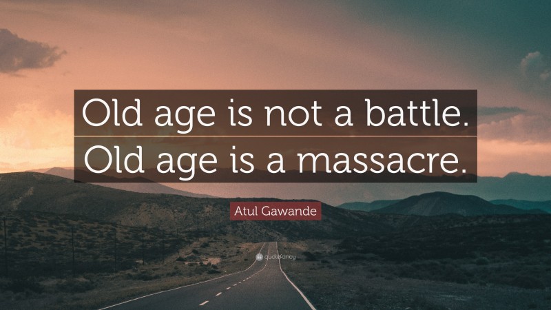 Atul Gawande Quote: “Old age is not a battle. Old age is a massacre.”