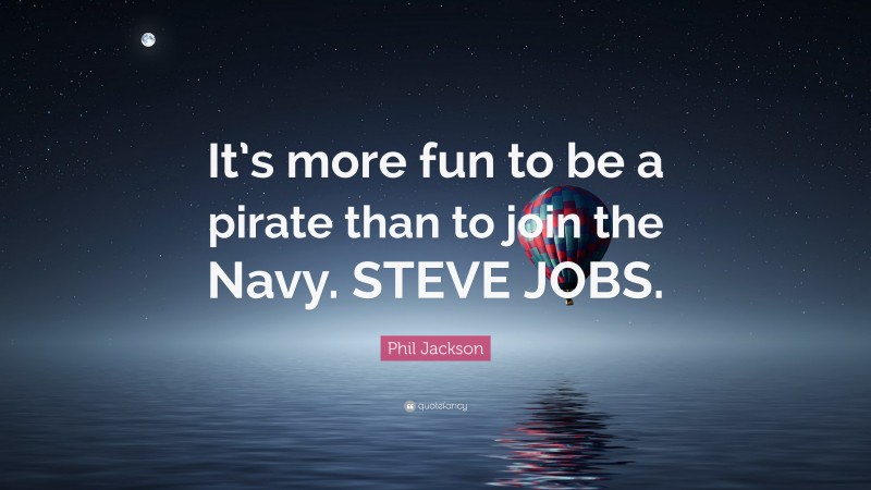 Phil Jackson Quote: “It’s more fun to be a pirate than to join the Navy. STEVE JOBS.”
