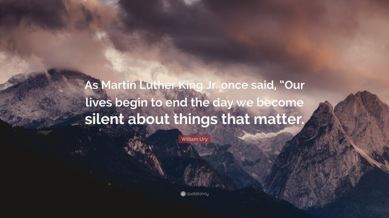 William Ury Quote: “As Martin Luther King Jr. once said, “Our lives begin to end the day we become silent about things that matter.”