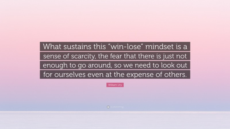 William Ury Quote: “What sustains this “win-lose” mindset is a sense of scarcity, the fear that there is just not enough to go around, so we need to look out for ourselves even at the expense of others.”